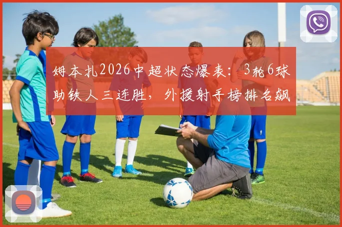 姆本扎2026中超状态爆表：3轮6球助铁人三连胜，外援射手榜排名飙升引关注