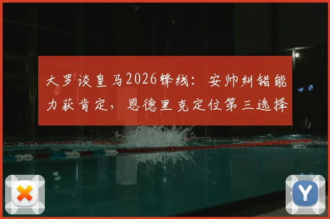 大罗谈皇马2026锋线：安帅纠错能力获肯定，恩德里克定位第三选择引热议，未来前景深度分析