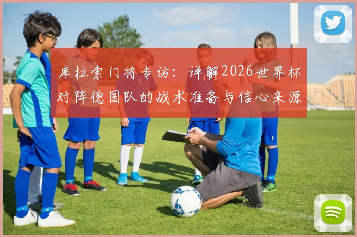 库拉索门将专访:详解2026世界杯对阵德国队的战术准备与信心来源,小国球队如何创造机会