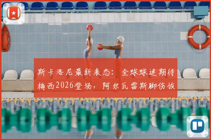 斯卡洛尼最新表态:全球球迷期待梅西2026登场,阿尔瓦雷斯脚伤恢复顺利,阿根廷锋线动态解析