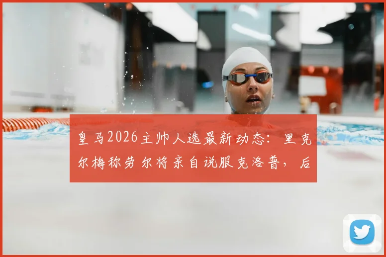皇马2026主帅人选最新动态:里克尔梅称劳尔将亲自说服克洛普,后者被视唯一人选