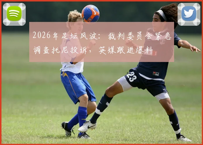2026年足坛风波:裁判委员会紧急调查托尼投诉,英媒跟进爆料