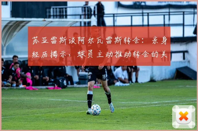 苏亚雷斯谈阿尔瓦雷斯转会:亲身经历揭示,球员主动推动转会的关键步骤与时机