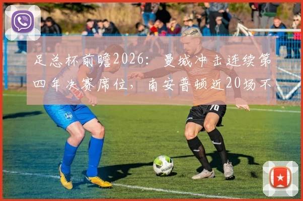 足总杯前瞻2026:曼城冲击连续第四年决赛席位,南安普顿近20场不败金身迎考验,附历史交锋与晋级之路深度分析