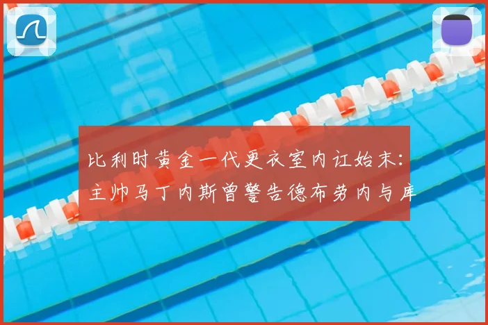 比利时黄金一代更衣室内讧始末:主帅马丁内斯曾警告德布劳内与库尔图瓦“想打架去停车场”,详解矛盾与管理艺术