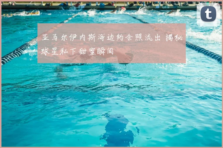 亚马尔伊内斯海边约会照流出 揭秘球星私下甜蜜瞬间