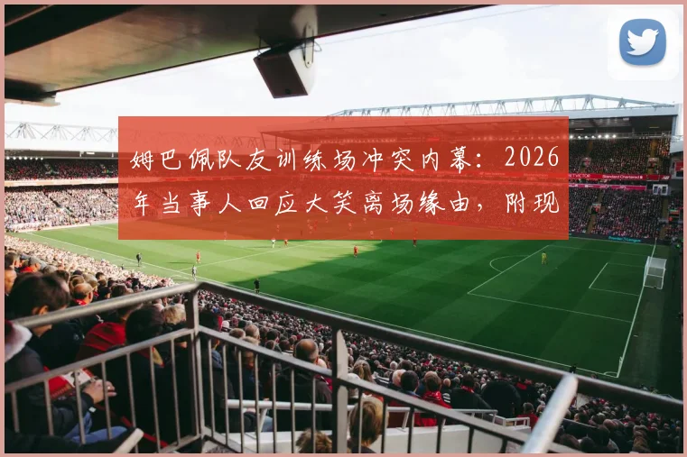 姆巴佩队友训练场冲突内幕：2026年当事人回应大笑离场缘由，附现场视频及事件后续完整梳理