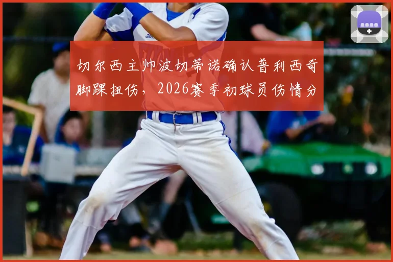 切尔西主帅波切蒂诺确认普利西奇脚踝扭伤，2026赛季初球员伤情分析与康复时间预估