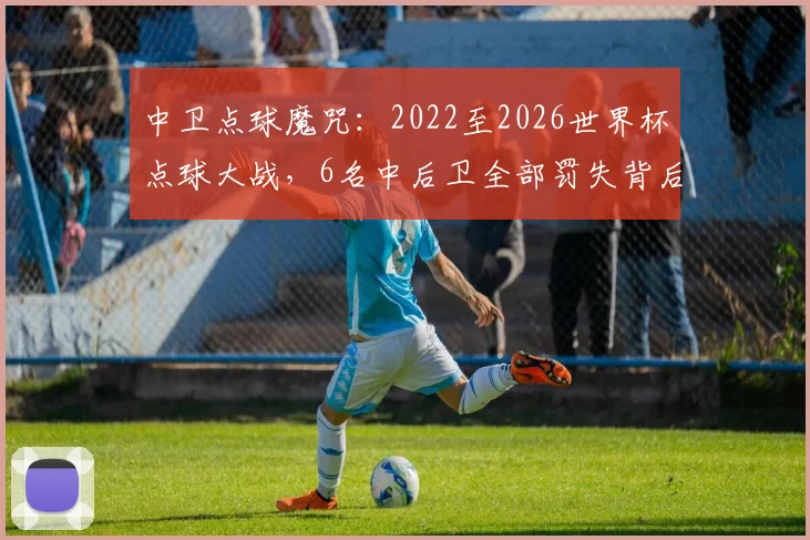 中卫点球魔咒:2022至2026世界杯点球大战,6名中后卫全部罚失背后原因解析与破解思路
