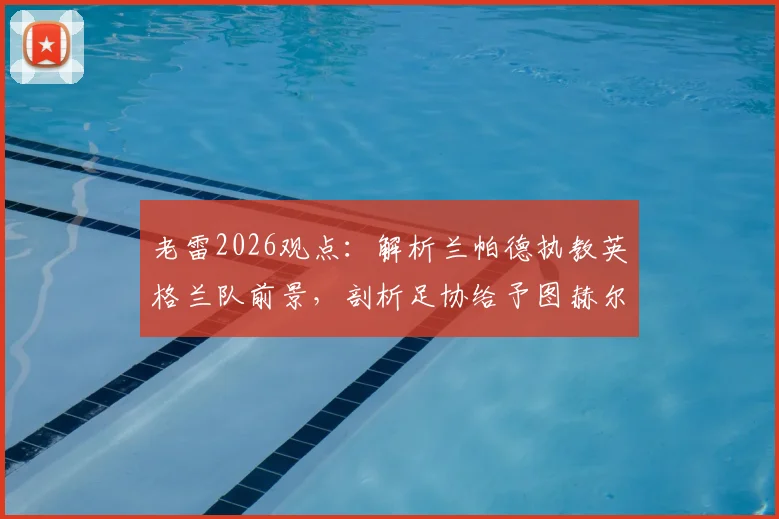 老雷2026观点:解析兰帕德执教英格兰队前景,剖析足协给予图赫尔长期合同潜在风险
