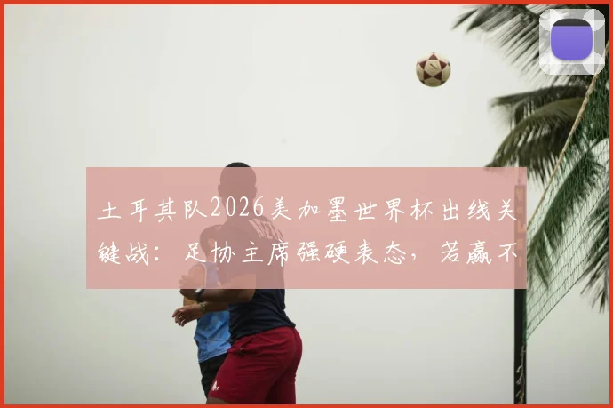 土耳其队2026美加墨世界杯出线关键战：足协主席强硬表态，若赢不了这三支球队将放弃参赛资格