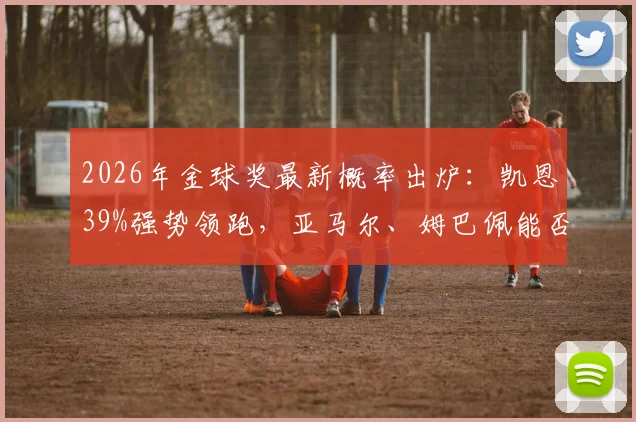 2026年金球奖最新概率出炉：凯恩39%强势领跑，亚马尔、姆巴佩能否后来居上？赔率深度解读