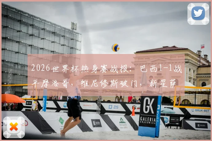 2026世界杯热身赛战报:巴西1-1战平摩洛哥,维尼修斯破门,新星萨伊瓦里扳平,附双方阵容解析