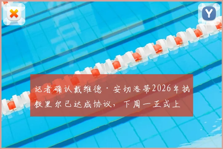 记者确认戴维德·安切洛蒂2026年执教里尔已达成协议,下周一正式上任,他能否延续安切洛蒂家族辉煌?