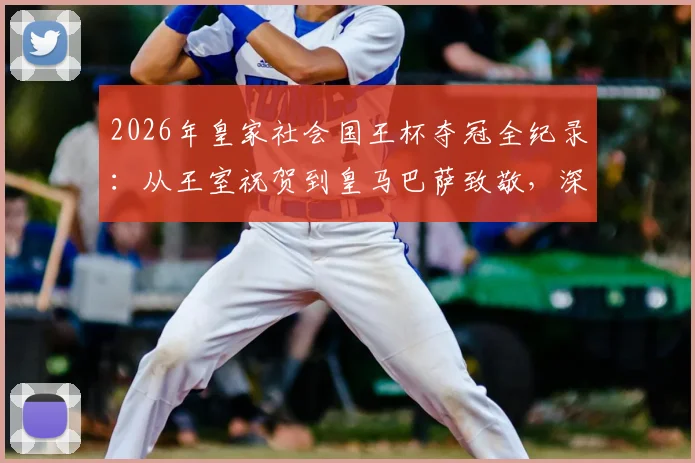 2026年皇家社会国王杯夺冠全纪录:从王室祝贺到皇马巴萨致敬,深度解析冠军之路与历史意义