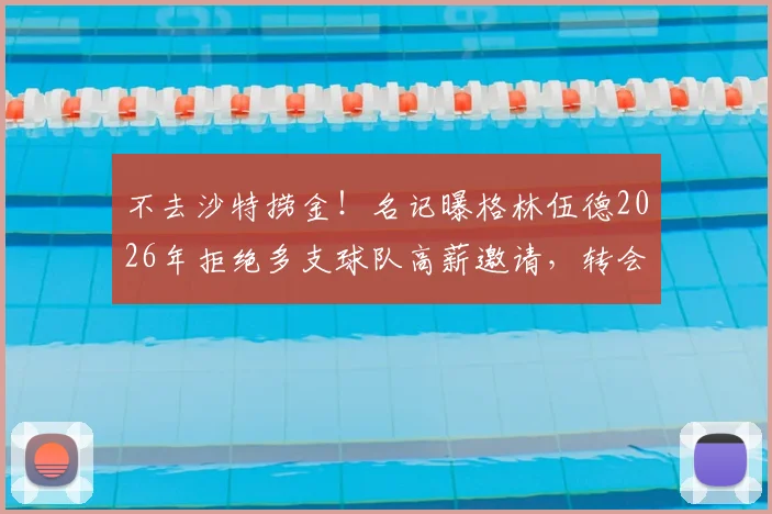不去沙特捞金!名记曝格林伍德2026年拒绝多支球队高薪邀请,转会动态解析