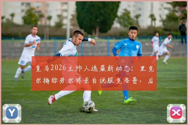 皇马2026主帅人选最新动态:里克尔梅称劳尔将亲自说服克洛普,后者被视唯一人选