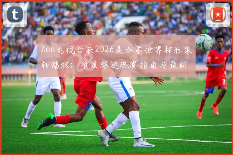 Zee电视台获2026美加墨世界杯独家转播权：印度球迷观赛指南与最新动态解读