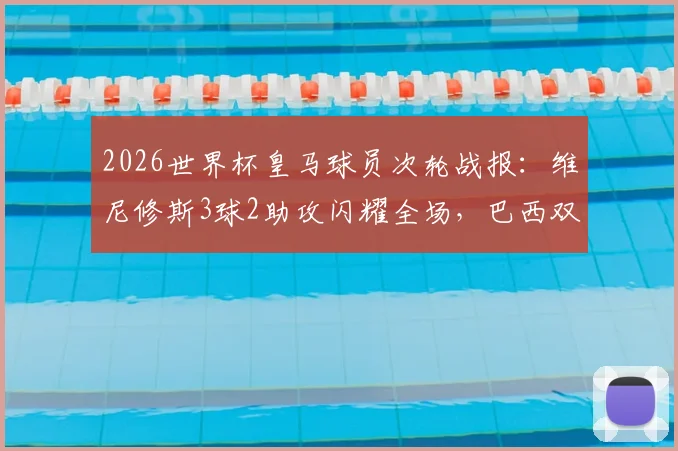 2026世界杯皇马球员次轮战报：维尼修斯3球2助攻闪耀全场，巴西双子星表现全面解析