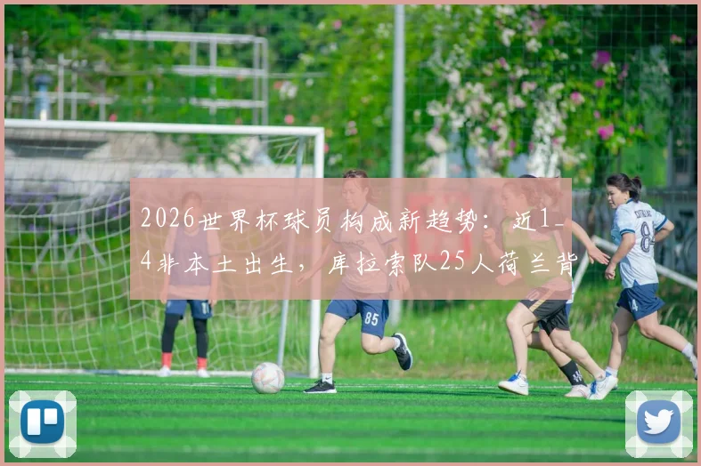 2026世界杯球员构成新趋势:近1_4非本土出生,库拉索队25人荷兰背景引热议