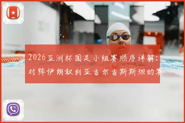 2026亚洲杯国足小组赛顺序详解：对阵伊朗叙利亚吉尔吉斯斯坦的赛程与出线分析