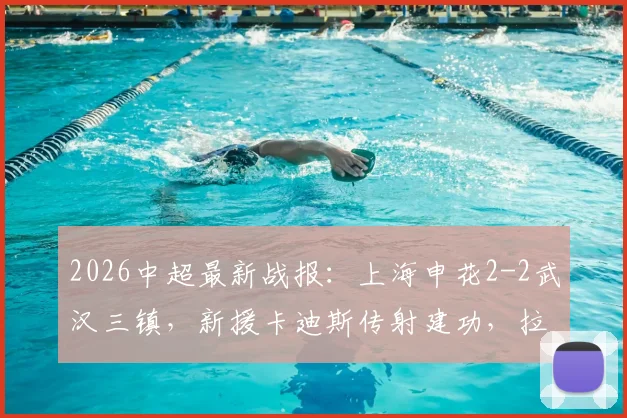 2026中超最新战报：上海申花2-2武汉三镇，新援卡迪斯传射建功，拉唐关键破门