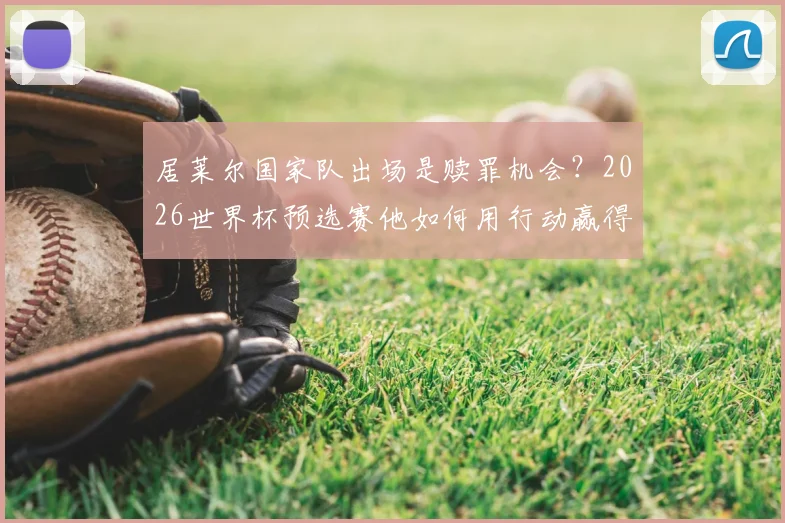 居莱尔国家队出场是赎罪机会?2026世界杯预选赛他如何用行动赢得球迷原谅