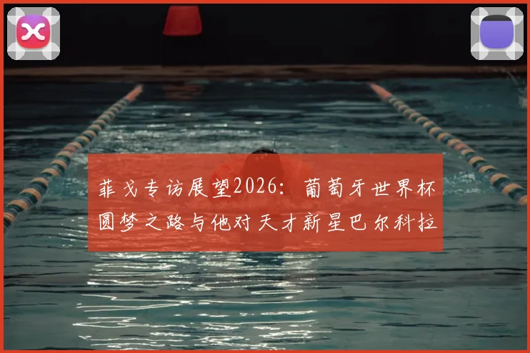 菲戈专访展望2026:葡萄牙世界杯圆梦之路与他对天才新星巴尔科拉的欣赏解析