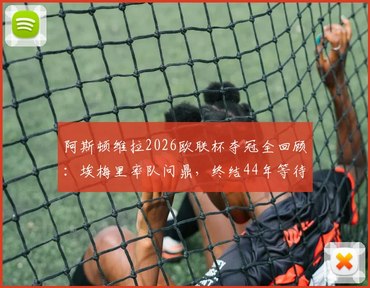 阿斯顿维拉2026欧联杯夺冠全回顾:埃梅里率队问鼎,终结44年等待,附夺冠阵容与历程深度解析