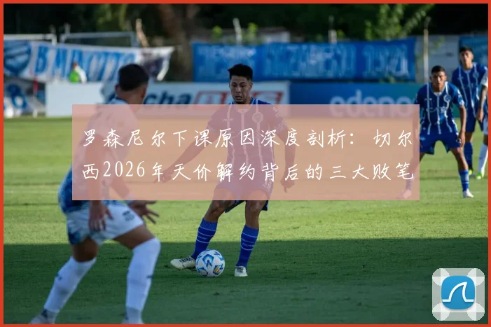 罗森尼尔下课原因深度剖析：切尔西2026年天价解约背后的三大败笔与未来新帅人选前瞻