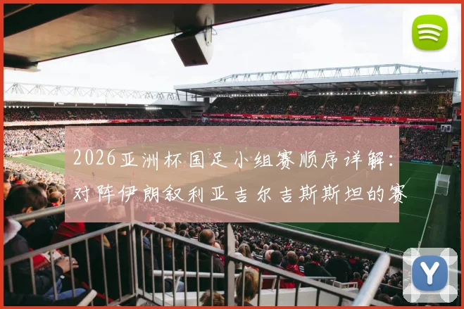 2026亚洲杯国足小组赛顺序详解：对阵伊朗叙利亚吉尔吉斯斯坦的赛程与出线分析
