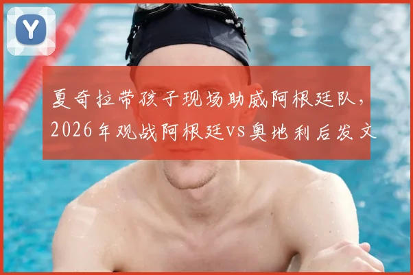 夏奇拉带孩子现场助威阿根廷队，2026年观战阿根廷vs奥地利后发文力挺梅西，现场照片曝光