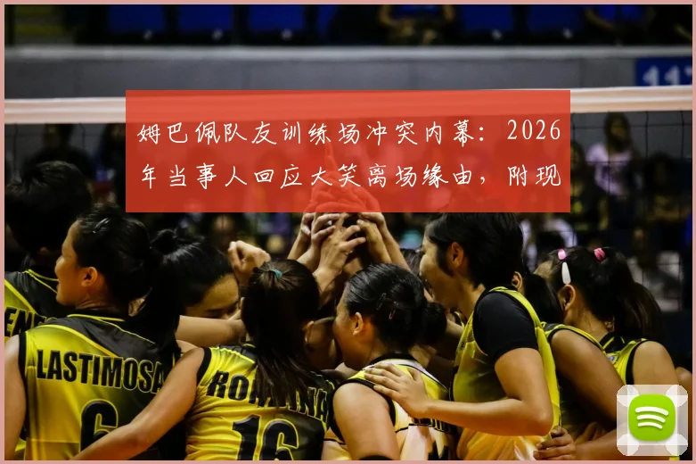 姆巴佩队友训练场冲突内幕：2026年当事人回应大笑离场缘由，附现场视频及事件后续完整梳理