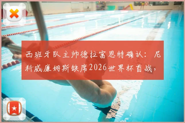 西班牙队主帅德拉富恩特确认:尼科威廉姆斯缺席2026世界杯首战,强调热门球队需保持谦逊态度