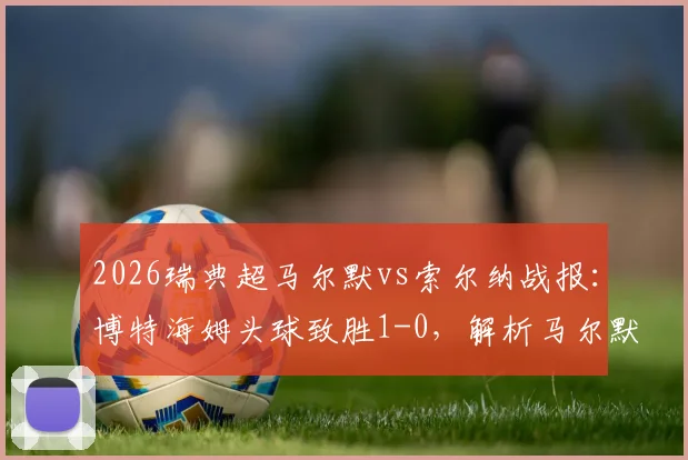 2026瑞典超马尔默vs索尔纳战报：博特海姆头球致胜1-0，解析马尔默近期表现与索尔纳失利原因