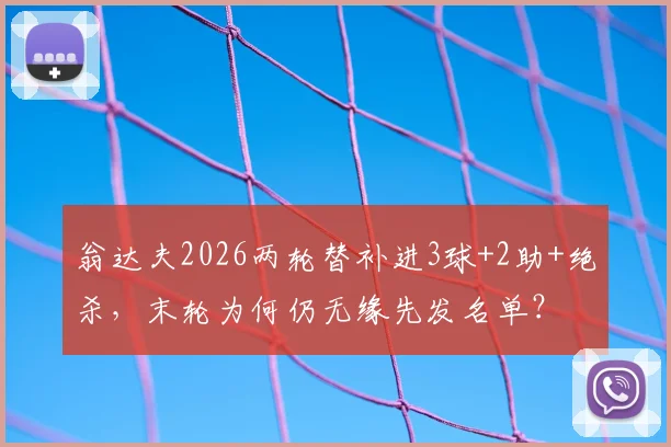 翁达夫2026两轮替补进3球+2助+绝杀,末轮为何仍无缘先发名单?