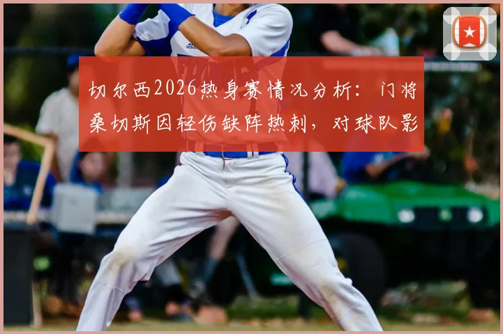 切尔西2026热身赛情况分析:门将桑切斯因轻伤缺阵热刺,对球队影响几何及恢复时间预估