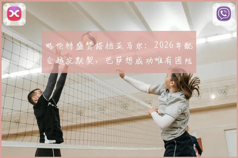 略伦特盛赞搭档亚马尔:2026年配合越发默契,巴萨想成功唯有团结一心