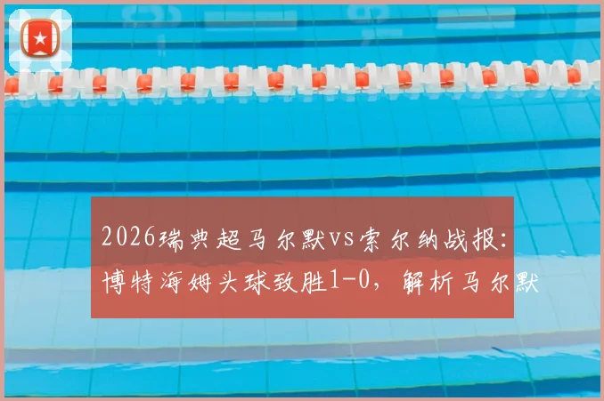2026瑞典超马尔默vs索尔纳战报：博特海姆头球致胜1-0，解析马尔默近期表现与索尔纳失利原因