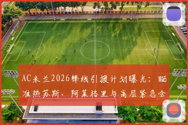 AC米兰2026锋线引援计划曝光:瞄准热苏斯,阿莱格里与高层紧急会晤定转会策略