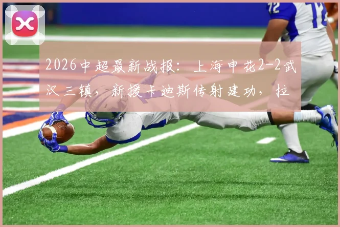2026中超最新战报:上海申花2-2武汉三镇,新援卡迪斯传射建功,拉唐关键破门