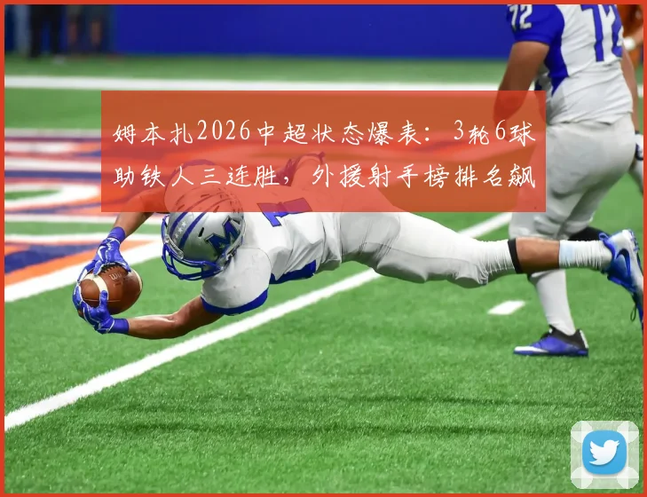 姆本扎2026中超状态爆表：3轮6球助铁人三连胜，外援射手榜排名飙升引关注