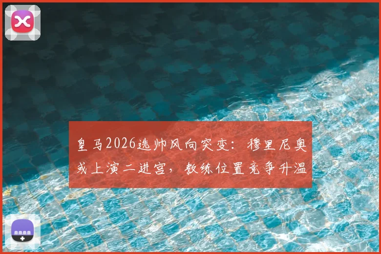皇马2026选帅风向突变:穆里尼奥或上演二进宫,教练位置竞争升温
