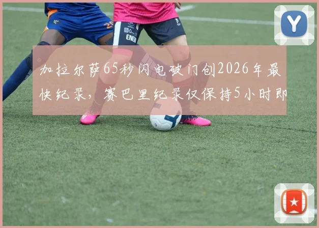 加拉尔萨65秒闪电破门创2026年最快纪录,赛巴里纪录仅保持5小时即被刷新,盘点世界足坛十大经典开场进球