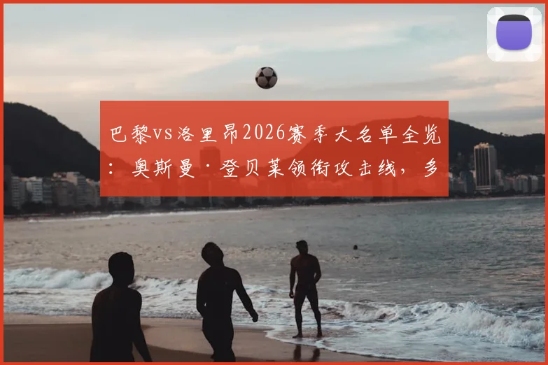 巴黎vs洛里昂2026赛季大名单全览:奥斯曼·登贝莱领衔攻击线,多纳鲁马等两位主力门将缺席带来防守隐患