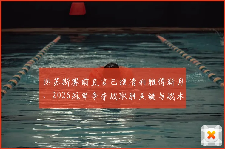 热苏斯赛前直言已摸清利雅得新月,2026冠军争夺战取胜关键与战术解析全览