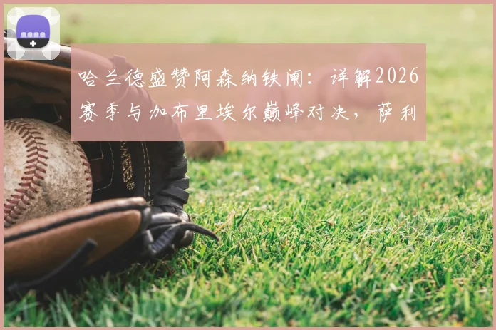 哈兰德盛赞阿森纳铁闸:详解2026赛季与加布里埃尔巅峰对决,萨利巴与拉亚的防线有多强?