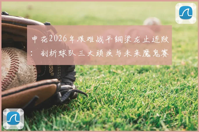 申花2026年艰难战平铜梁龙止连败：剖析球队三大顽疾与未来魔鬼赛程挑战