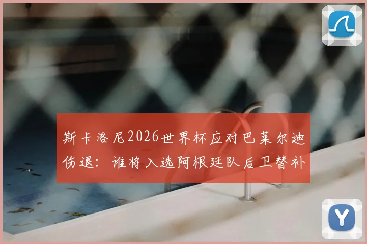 斯卡洛尼2026世界杯应对巴莱尔迪伤退:谁将入选阿根廷队后卫替补人选引关注