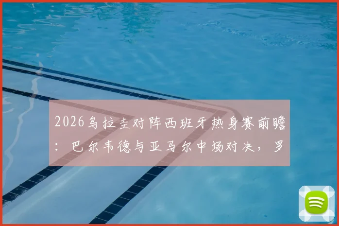 2026乌拉圭对阵西班牙热身赛前瞻:巴尔韦德与亚马尔中场对决,罗德里、努涅斯关键看点解析
